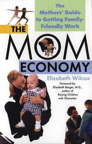 The Mom Economy: The Mothers's Guide to Getting Family-Friendly Work by Elizabeth Wilcox, Elizabeth Wilcox, Elizabeth Berger