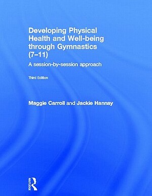 Developing Physical Health and Well-Being Through Gymnastics (7-11): A Session-By-Session Approach by Maggie Carroll, Jackie Hannay