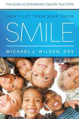 Don't Let Them Hide Their Smile: The Guide to Orthodontic Care for Your Child by Michael J. Wilson