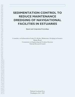 Sedimentation Control to Reduce Maintenance Dredging of Navigational Facilities in Estuaries: Report and Symposium Proceedings by Committee on Sedimentation Control to Re, Marine Board, National Research Council