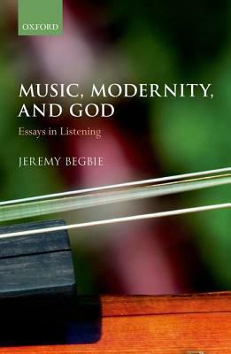 Music, Modernity, and God: Essays in Listening by Jeremy S. Begbie