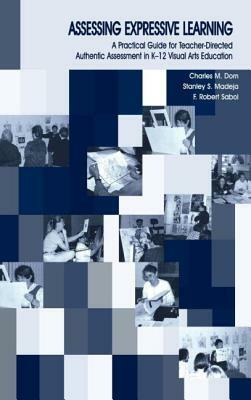 Assessing Expressive Learning: A Practical Guide for Teacher-Directed Authentic Assessment in K-12 Visual Arts Education by Robert Sabol, Charles M. Dorn, Stanley S. Madeja