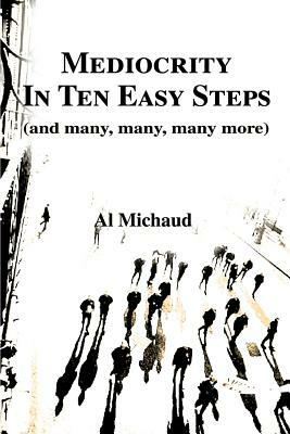 Mediocrity in Ten Easy Steps: (And Many, Many, Many More) by Al Michaud