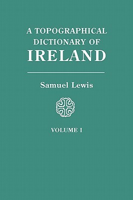 A Topographical Dictionary of Ireland. in Two Volumes. Volume I by Samuel Lewis