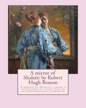A mirror of Shalott: by Robert Hugh Benson: A mirror of Shalott: being a collection of tales told at an unprofessional symposium by Robert Hugh Benson