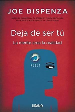 Deja de ser tú: La mente crea la realidad by Joe Dispenza