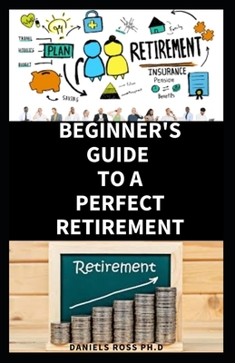 Beginners Guide to a Perfect Retirement: Comprehensive Guide on Retirement Planning, Money Management and Saving Goals by Daniels Ross Ph. D.
