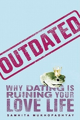 Outdated: Why Dating Is Ruining Your Love Life by Samhita Mukhopadhyay