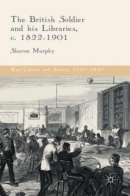 The British Soldier and His Libraries, C. 1822-1901 by Sharon Murphy