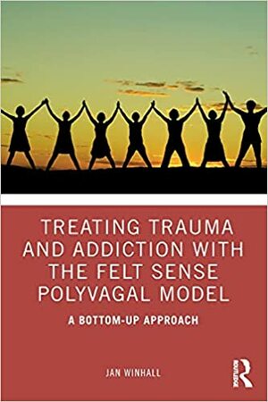 Treating Trauma and Addiction with the Felt Sense Polyvagal Model: A Bottom-Up Approach by Jan Winhall