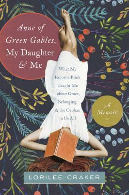 Anne of Green Gables, My Daughter, and Me: What My Favorite Book Taught Me about Grace, Belonging, and the Orphan in Us All by Lorilee Craker