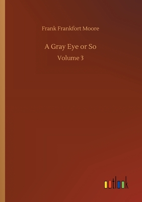 A Gray Eye or So: Volume 3 by Frank Frankfort Moore