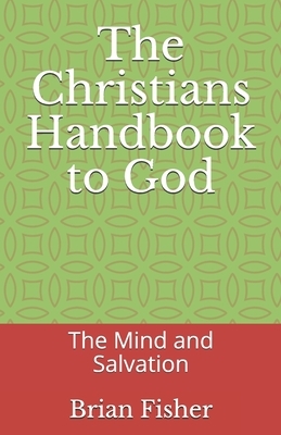 The Christians Handbook to God: The Mind and Salvation by Brian Fisher