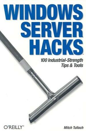 Windows Server Hacks: 100 Industrial-Strength Tips & Tools by Mitch Tulloch