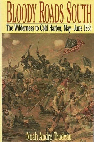 Bloody Roads South: The Wilderness to Cold Harbor, May-June 1864 by Noah Andre Trudeau