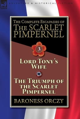 The Complete Escapades of The Scarlet Pimpernel-Volume 3: Lord Tony's Wife & The Triumph of the Scarlet Pimpernel by Baroness Orczy