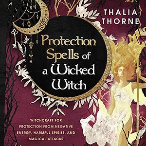 Protection Spells of a Wicked Witch: Witchcraft for Protection from Negative Energy, Harmful Spirits, and Magical Attacks by Thalia Thorne