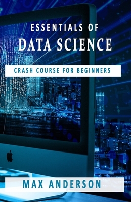 Essentials of Data Science: Crash Course for Beginners by Max Anderson