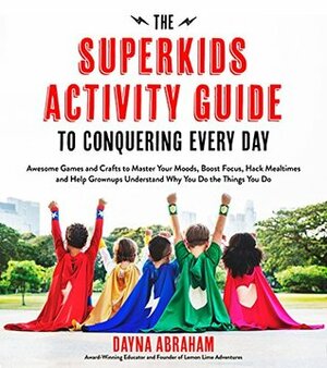 The Superkids Activity Guide to Conquering Every Day: Awesome Games and Crafts to Master Your Moods, Boost Focus, Hack Mealtimes and Help Grownups Understand Why You Do the Things You Do by Dayna Abraham
