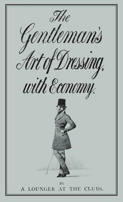 The Gentleman's Art of Dressing, with Economy by A. Lounger at the Clubs