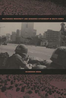 Militarized Modernity and Gendered Citizenship in South Korea by Seungsook Moon