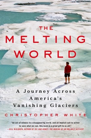The Melting World: A Journey Across America's Vanishing Glaciers by Christopher White