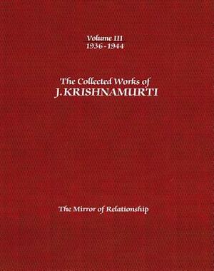 The Collected Works of J. Krishnamurti, Volume III: 1936-1944: The Mirror of Relationship by J. Krishnamurti