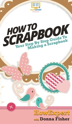 How To Scrapbook: Your Step By Step Guide To Scrapbooking by Howexpert, Donna Fisher