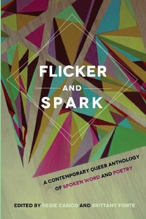 Flicker and Spark: A Contemporary Queer Anthology of Spoken Word and Poetry by Regie Cabico, Brittany Fonte