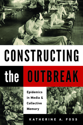 Constructing the Outbreak: Epidemics in Media and Collective Memory by Katherine A. Foss