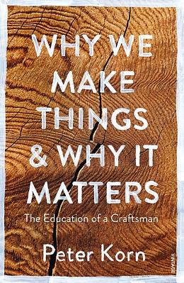 Why We Make Things and Why it Matters: The Education of a Craftsman by Peter Korn