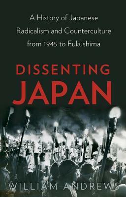 Dissenting Japan: A History of Japanese Radicalism and Counterculture from 1945 to Fukushima by William Andrews