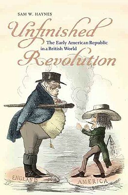 Unfinished Revolution: The Early American Republic in a British World by Sam W. Haynes