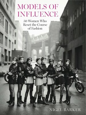 Models of Influence: 50 Women Who Reset the Course of Fashion, from the 1940s to Now by Nigel Barker