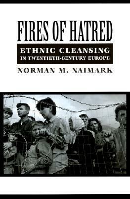 Fires of Hatred: Ethnic Cleansing in Twentieth-Century Europe by Norman M. Naimark