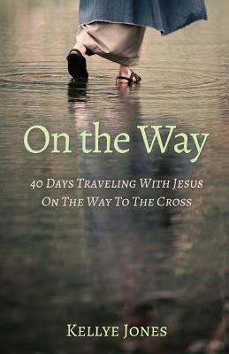 On the Way: 40 Days traveling with Jesus on the Way to the Cross by Kellye Jones