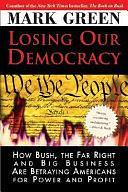 Losing Our Democracy: How Bush, the Far Right and Big Business are Betraying Americans for Power and Profit by Mark J. Green