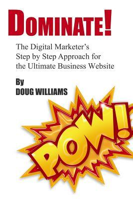 Dominate!: The Digital Marketer's Step by Step Approach for the Ultimate Business Website by Doug Williams