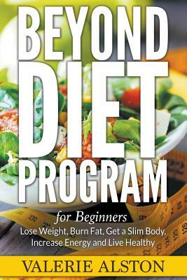 Beyond Diet Program For Beginners: Lose Weight, Burn Fat, Get a Slim Body, Increase Energy and Live Healthy by Valerie Alston