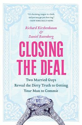 Closing the Deal: Two Married Guys Reveal the Dirty Truth to Getting Your Man to Commit by Daniel Rosenberg, Richard Kirshenbaum