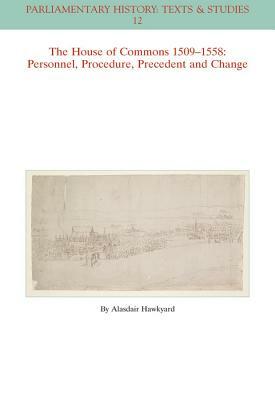 The House of Commons 1509-1558: Personnel, Procedure, Precedent and Change by Alasdair Hawkyard