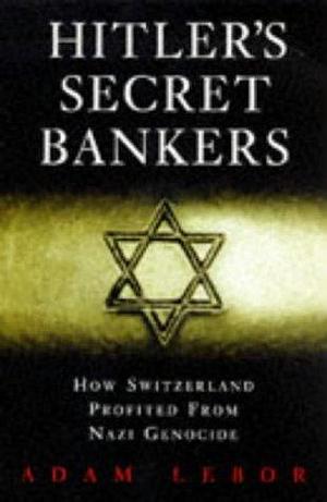 Hitler's Secret Bankers: How Switzerland Profited from Nazi Genocide by Adam LeBor, Adam LeBor