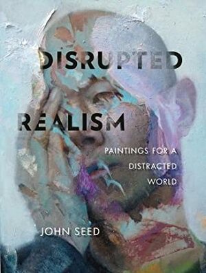 Disrupted Realism: Paintings for a Distracted World by John Seed, Katherine Stanek