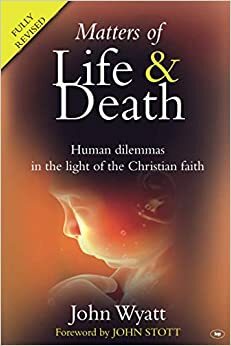 Matters of Life and Death: Human Dilemmas in the Light of the Christian Faith by John Wyatt