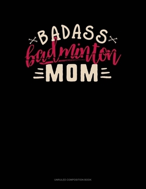 Badass Badminton Mom: Unruled Composition Book by 