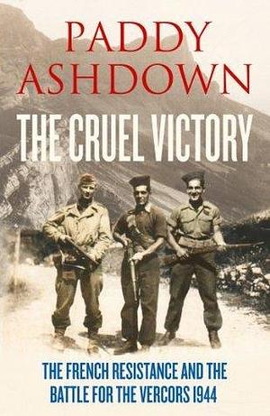 The Cruel Victory: The French Resistance, D-Day and the Battle for the Vercors 1944 by Paddy Ashdown, Paddy Ashdown