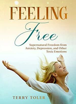 Feeling Free: Supernatural Freedom From Anxiety, Depression, and Other Toxic Emotions by Terry Toler