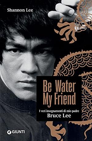 Be Water, My Friend: I veri insegnamenti di mio padre Bruce Lee  by Shannon Lee