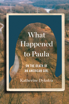 What Happened to Paula: On the Death of an American Girl by Katherine Dysktra