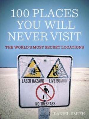 100 Places You Will Never Visit: The World's Most Secret Locations by Daniel Smith